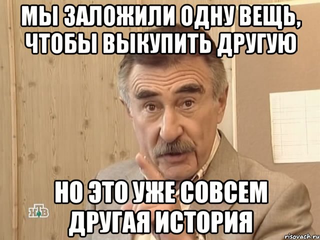 Мы заложили одну вещь, чтобы выкупить другую Но это уже совсем другая история, Мем Каневский (Но это уже совсем другая история)