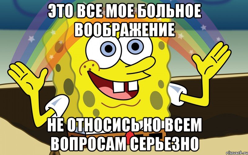 Это все мое больное воображение Не относись ко всем вопросам серьезно