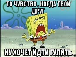 то чувство , когда твой друг ну хочет идти гулять, Мем Спанч Боб плачет