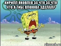 Кирилл Яковлев За что за что что я тибе плохова зделал? , Мем Спанч Боб плачет