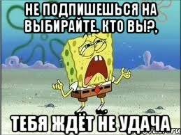 Не подпишешься на Выбирайте. Кто вы?, Тебя ждёт не удача, Мем Спанч Боб плачет