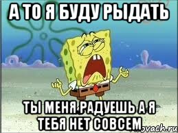 А то я буду рыдать ты меня радуешь а я тебя нет совсем, Мем Спанч Боб плачет