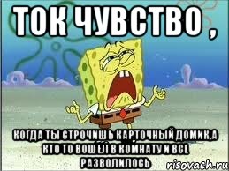 Ток чувство , Когда ты строчишь карточный домик,а кто то вошел в комнату и все разволилось, Мем Спанч Боб плачет