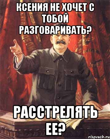 Ксения не хочет с тобой разговаривать? Расстрелять ее?, Мем  сталин цветной