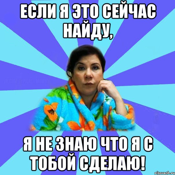 Если я это сейчас найду, Я не знаю что я с тобой сделаю!, Мем типичная мама