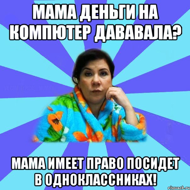 Мама деньги на компютер дававала? Мама имеет право посидет в одноклассниках!, Мем типичная мама