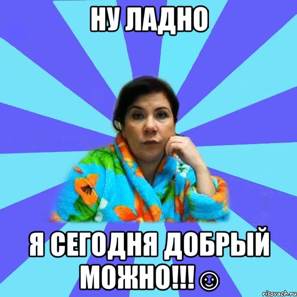 НУ ладно я сегодня добрый можно!!!☺, Мем типичная мама