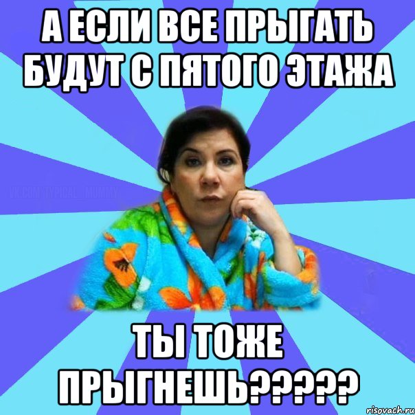 а если все прыгать будут с пятого этажа ты тоже прыгнешь?????, Мем типичная мама