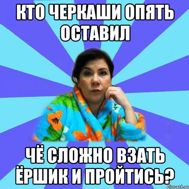 Кто черкаши опять оставил Чё сложно взать Ёршик и пройтись?, Мем типичная мама