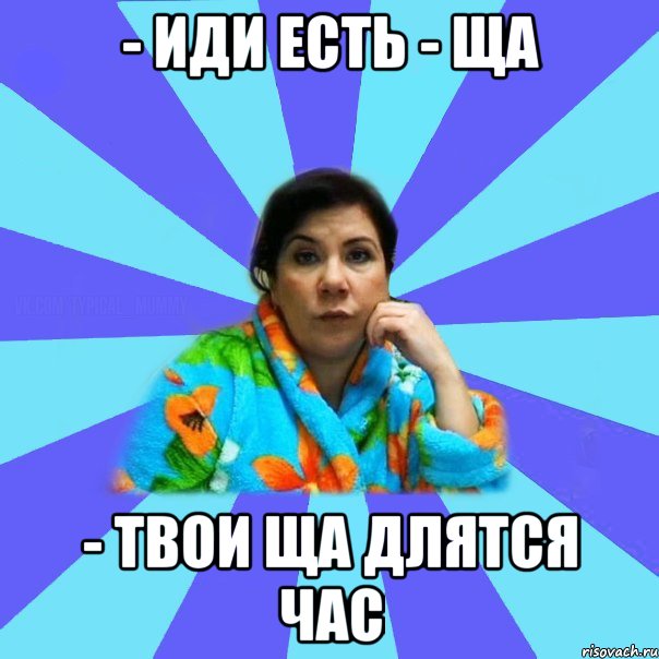 - ИДИ ЕСТЬ - ЩА - ТВОИ ЩА ДЛЯТСЯ ЧАС, Мем типичная мама