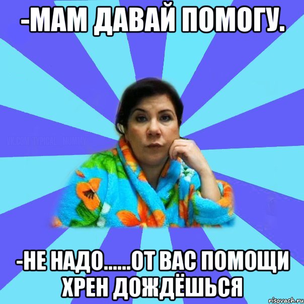 -Мам давай помогу. -Не надо......От вас помощи хрен дождёшься, Мем типичная мама