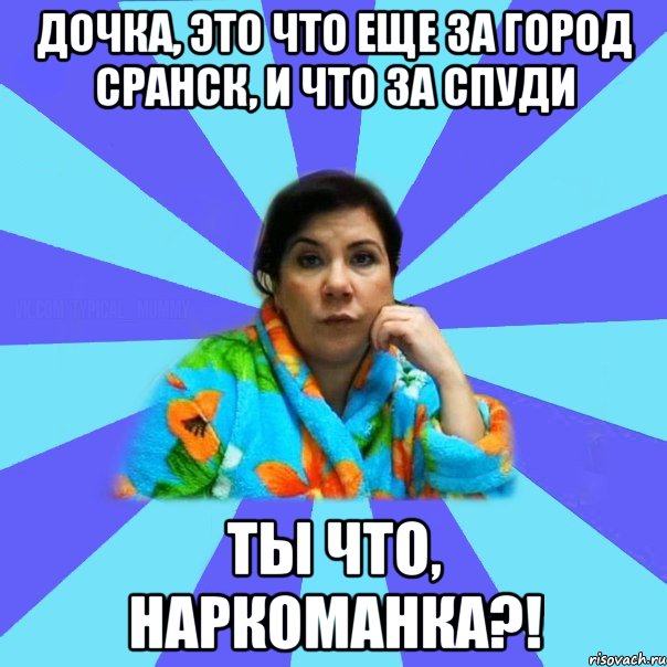 дочка, это что еще за город сранск, и что за спуди ты что, наркоманка?!, Мем типичная мама