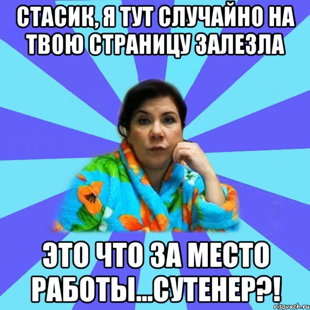 стасик, я тут случайно на твою страницу залезла это что за место работы...сутенер?!, Мем типичная мама