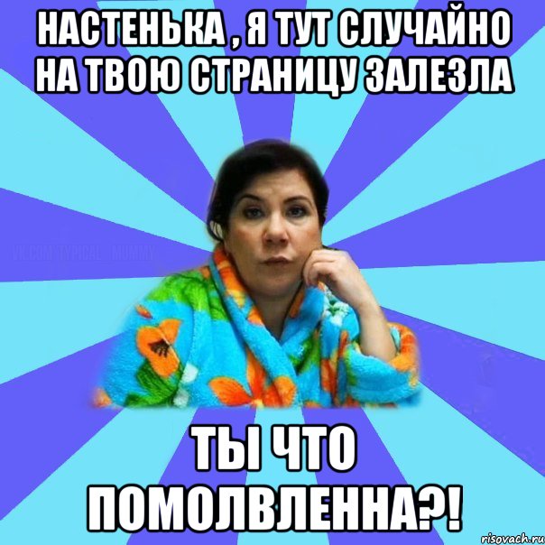 настенька , я тут случайно на твою страницу залезла ты что помолвленна?!, Мем типичная мама