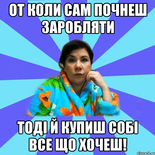 от коли сам почнеш заробляти тоді й купиш собі все що хочеш!, Мем типичная мама