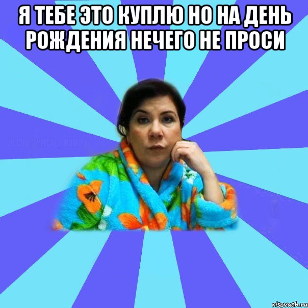 Я тебе это куплю но на день рождения нечего не проси , Мем типичная мама