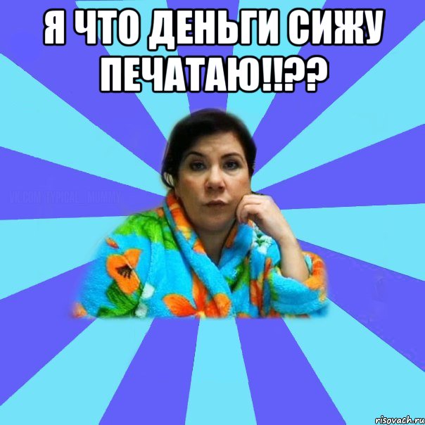 я что деньги сижу печатаю!!?? , Мем типичная мама