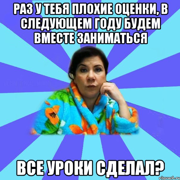 Раз у тебя плохие оценки, в следующем году будем вместе заниматься Все уроки сделал?, Мем типичная мама