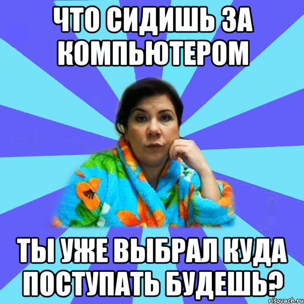 ЧТО СИДИШЬ ЗА КОМПЬЮТЕРОМ ТЫ УЖЕ ВЫБРАЛ КУДА ПОСТУПАТЬ БУДЕШЬ?, Мем типичная мама