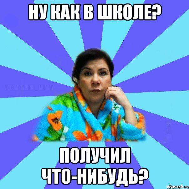 Ну как в школе? Получил что-нибудь?, Мем типичная мама