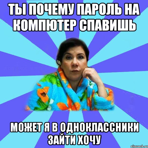 Ты почему пароль на компютер спавишь может я в одноклассники зайти хочу, Мем типичная мама