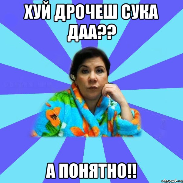 хуй дрочеш сука даа?? а понятно!!, Мем типичная мама