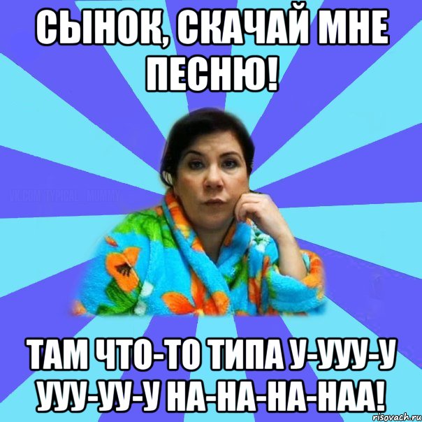 Сынок, скачай мне песню! Там что-то типа у-ууу-у ууу-уу-у на-на-на-наа!, Мем типичная мама