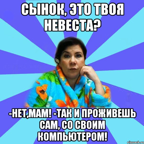 Сынок, это твоя невеста? -Нет,мам! -Так и проживешь сам, со своим компьютером!, Мем типичная мама