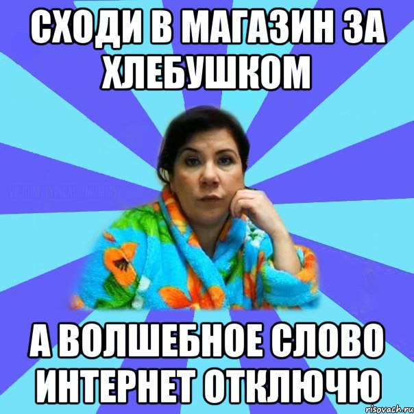 сходи в магазин за хлебушком а волшебное слово интернет отключю, Мем типичная мама