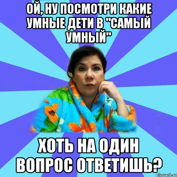 Ой, ну посмотри какие умные дети в "Самый Умный" Хоть на один вопрос ответишь?, Мем типичная мама