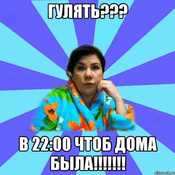 ГУЛЯТЬ??? в 22:00 чтоб дома была!!!!!!!, Мем типичная мама