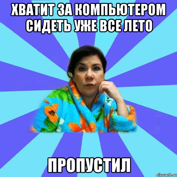 Хватит За компьютером сидеть уже все лето пропустил, Мем типичная мама