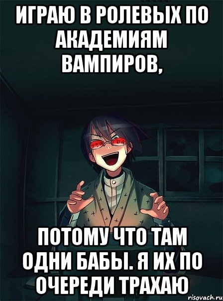 Играю в ролевых по академиям вампиров, потому что там одни бабы. Я их по очереди трахаю, Мем  Типичный Злой Ролевик