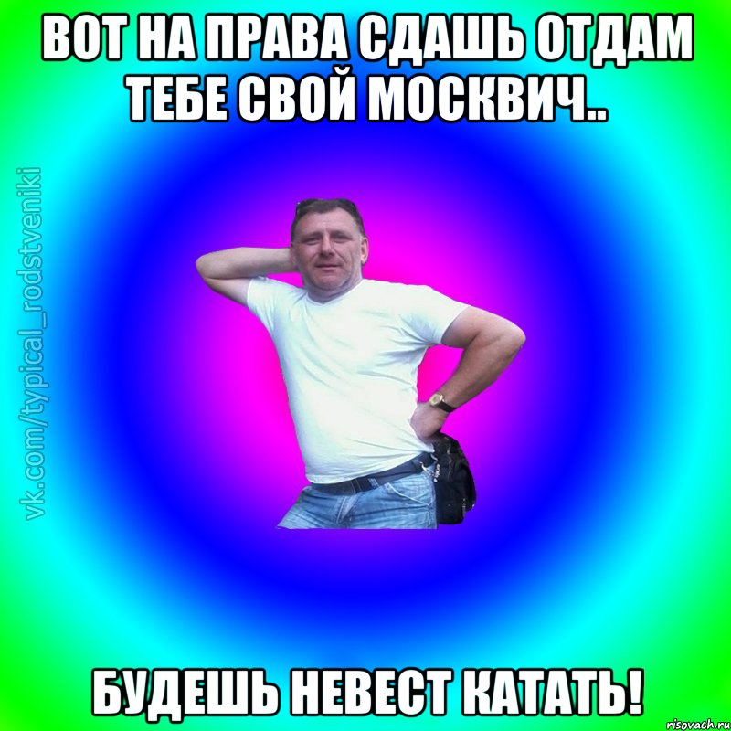 Вот на права сдашь отдам тебе свой москвич.. будешь невест катать!, Мем Типичный Батя