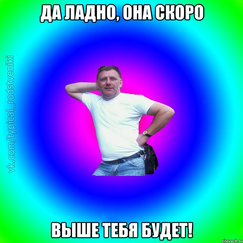 Да ладно, она скоро выше тебя будет!, Мем Типичный Батя