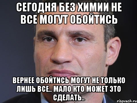 Сегодня без химии не все могут обойтись Вернее обойтись могут не только лишь все.. мало кто может это сделать.., Мем Типичный Кличко