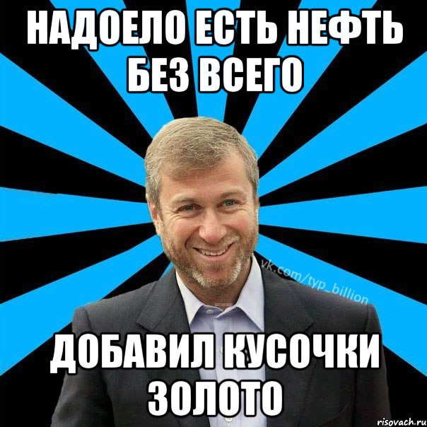 надоело есть нефть без всего добавил кусочки ЗОлоТО, Мем  Типичный Миллиардер (Абрамович)