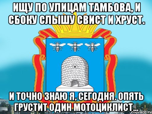 Ищу по улицам Тамбова, и сбоку слышу свист и хруст. И точно знаю я, сегодня. Опять грустит один мотоциклист...