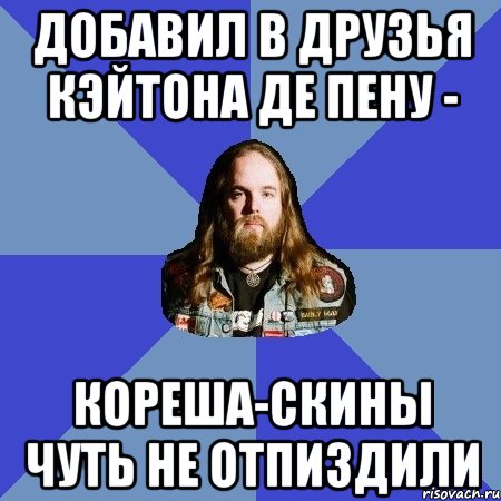 ДОБАВИЛ В ДРУЗЬЯ КЭЙТОНА ДЕ ПЕНУ - КОРЕША-СКИНЫ ЧУТЬ НЕ ОТПИЗДИЛИ, Мем Типичный Трэшер