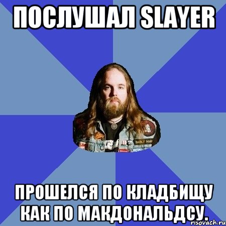 Послушал Slayer прошелся по кладбищу как по макдональдсу., Мем Типичный Трэшер