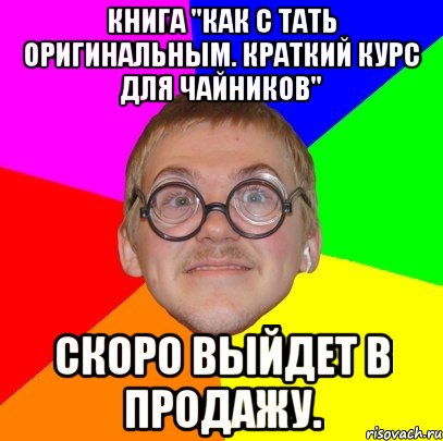 книга "Как с тать оригинальным. Краткий курс для чайников" скоро выйдет в продажу., Мем Типичный ботан