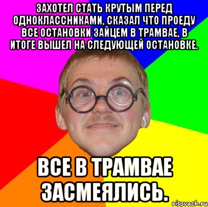 Захотел стать крутым перед одноклассниками, сказал что проеду все остановки зайцем в трамвае, в итоге вышел на следующей остановке. Все в трамвае засмеялись., Мем Типичный ботан