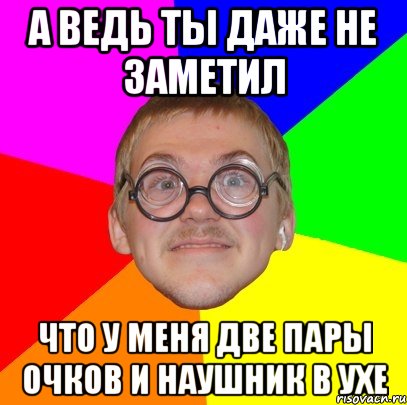 А ведь ты даже не заметил что у меня две пары очков и наушник в ухе, Мем Типичный ботан