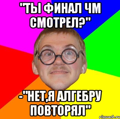 "Ты финал ЧМ смотрел?" -"Нет,я алгебру повторял", Мем Типичный ботан