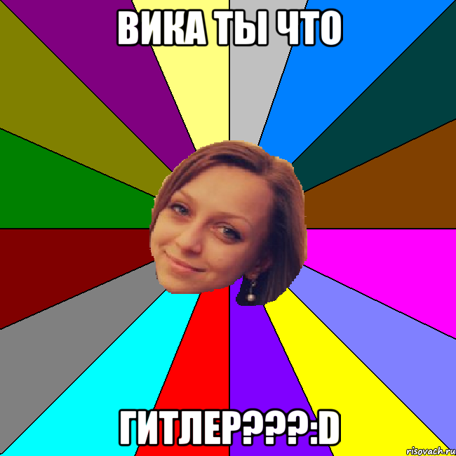 ВИКА ТЫ ЧТО ГИТЛЕР???:D