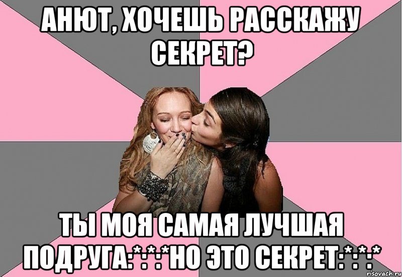 Анют, хочешь расскажу секрет? ты моя самая лучшая подруга:*:*:*но это секрет:*:*:*, Мем тп