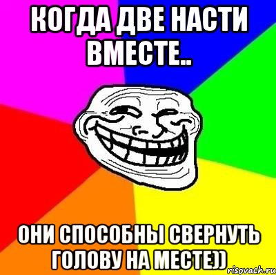 Когда две Насти вместе.. Они способны свернуть голову на месте)), Мем Тролль Адвайс