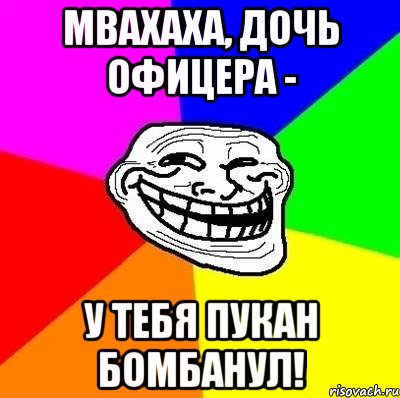 Мвахаха, дочь офицера - У тебя пукан бомбанул!, Мем Тролль Адвайс