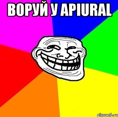 Воруй у apiural , Мем Тролль Адвайс