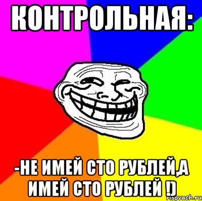 КОНТРОЛЬНАЯ: -НЕ ИМЕЙ СТО РУБЛЕЙ,А ИМЕЙ СТО РУБЛЕЙ !), Мем Тролль Адвайс